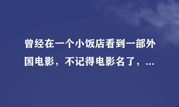 曾经在一个小饭店看到一部外国电影，不记得电影名了，希望高手指教。