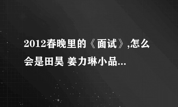 2012春晚里的《面试》,怎么会是田昊 姜力琳小品《面试》 的改版呢?台词都很多套现呢!