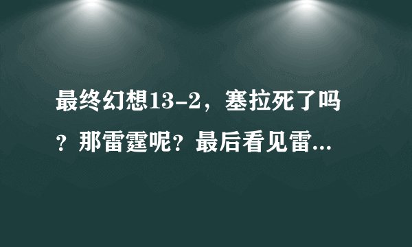 最终幻想13-2，塞拉死了吗？那雷霆呢？最后看见雷霆坐在一个宝座上，闭着眼睛……