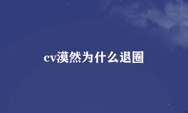 cv漠然为什么退圈