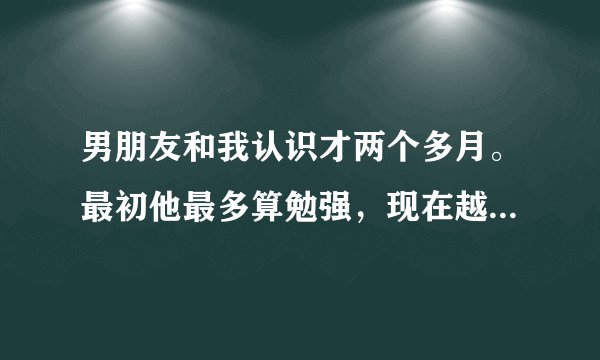 男朋友和我认识才两个多月。最初他最多算勉强，现在越来越快，几乎是五分钟就射了，咋回事