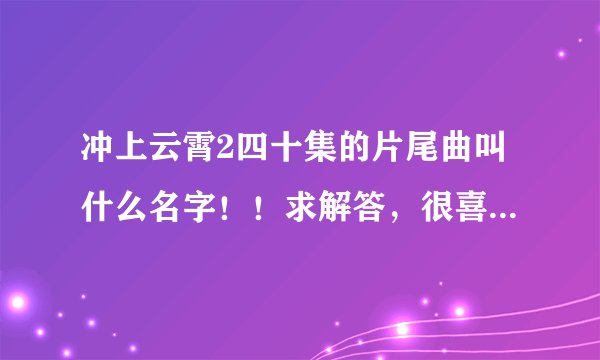 冲上云霄2四十集的片尾曲叫什么名字！！求解答，很喜欢那歌啊~~~~