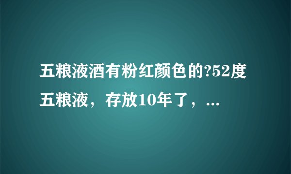 五粮液酒有粉红颜色的?52度五粮液，存放10年了，酒水为什么是粉红色呢？查条形码还是真品。