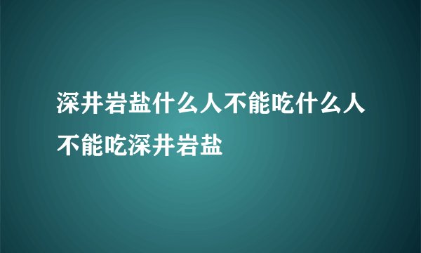 深井岩盐什么人不能吃什么人不能吃深井岩盐