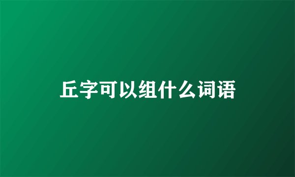 丘字可以组什么词语