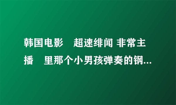 韩国电影«超速绯闻 非常主播»里那个小男孩弹奏的钢琴曲叫什么名字?