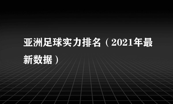 亚洲足球实力排名（2021年最新数据）