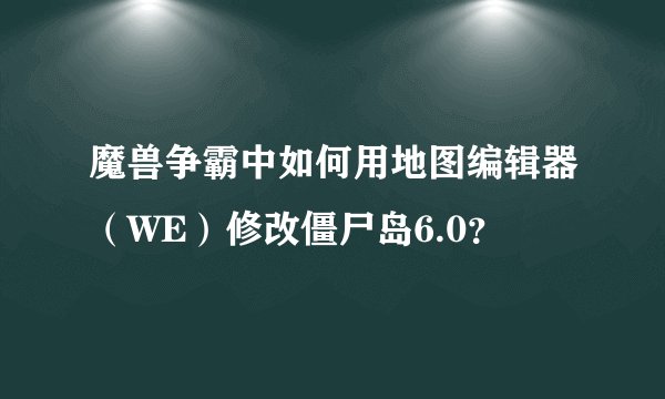 魔兽争霸中如何用地图编辑器（WE）修改僵尸岛6.0？