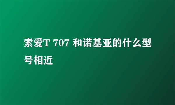 索爱T 707 和诺基亚的什么型号相近