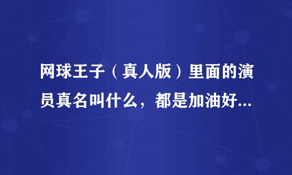 网球王子（真人版）里面的演员真名叫什么，都是加油好男儿的人么？