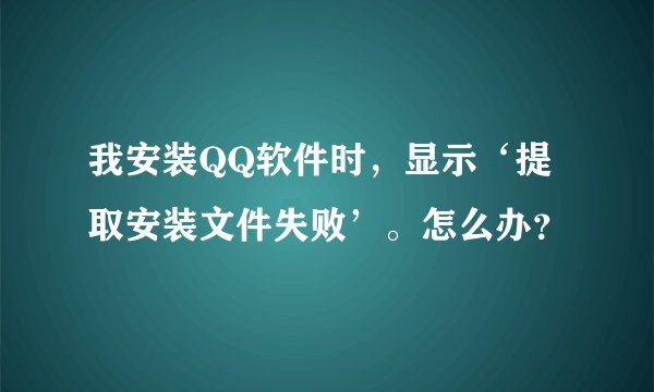 我安装QQ软件时，显示‘提取安装文件失败’。怎么办？