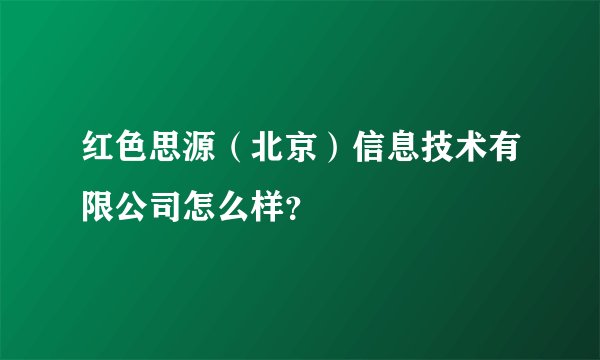 红色思源（北京）信息技术有限公司怎么样？
