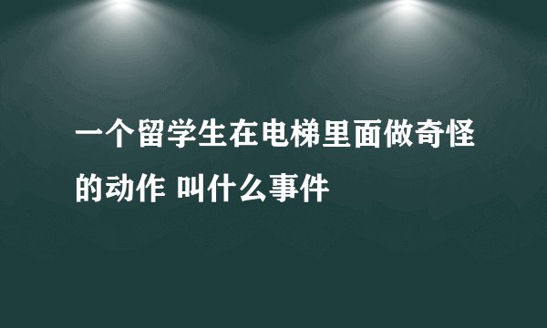 一个留学生在电梯里面做奇怪的动作 叫什么事件