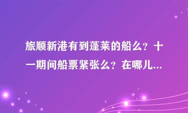旅顺新港有到蓬莱的船么？十一期间船票紧张么？在哪儿买比较靠谱？