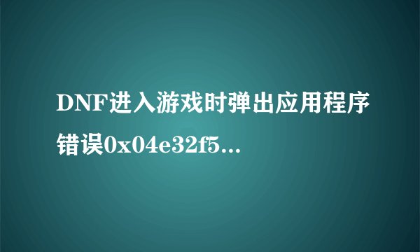 DNF进入游戏时弹出应用程序错误0x04e32f52指令引用内存的0xf8712d20内存，不能为read怎么办