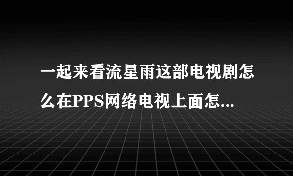 一起来看流星雨这部电视剧怎么在PPS网络电视上面怎么不能看啊？