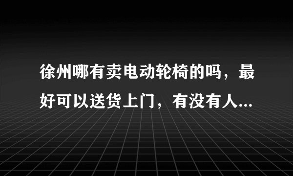 徐州哪有卖电动轮椅的吗，最好可以送货上门，有没有人知道。。。