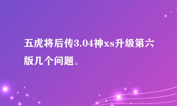 五虎将后传3.04神xs升级第六版几个问题。