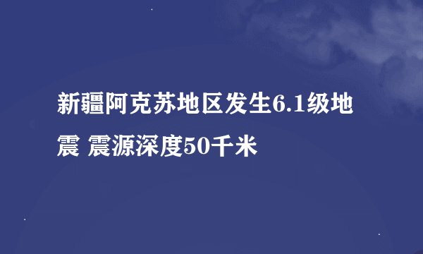 新疆阿克苏地区发生6.1级地震 震源深度50千米