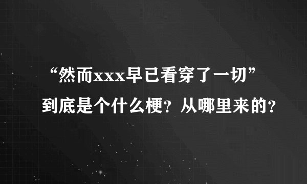 “然而xxx早已看穿了一切”到底是个什么梗？从哪里来的？