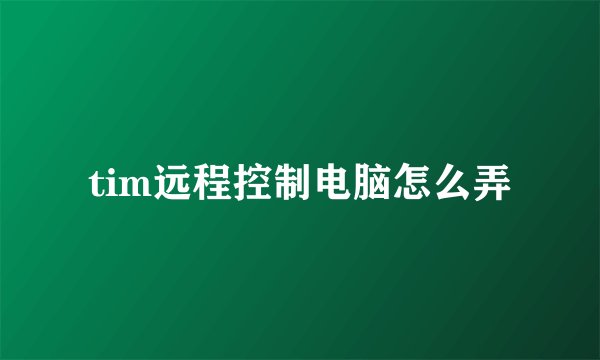 tim远程控制电脑怎么弄