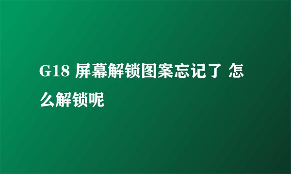 G18 屏幕解锁图案忘记了 怎么解锁呢