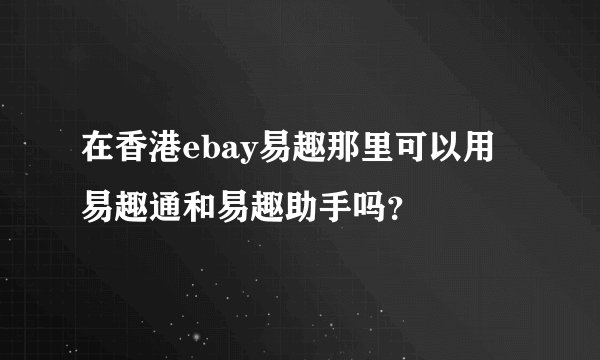 在香港ebay易趣那里可以用易趣通和易趣助手吗？