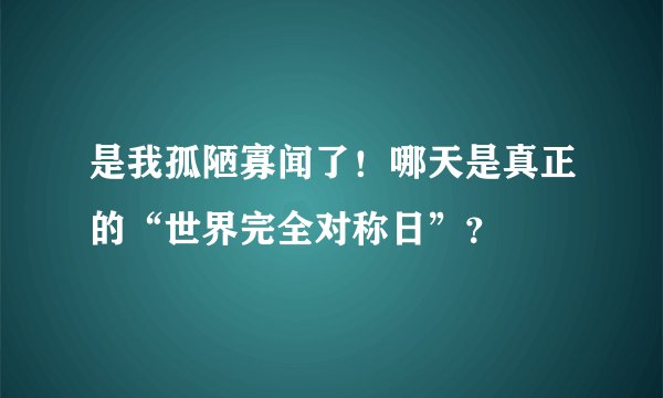 是我孤陋寡闻了！哪天是真正的“世界完全对称日”？