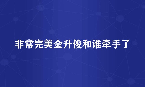非常完美金升俊和谁牵手了
