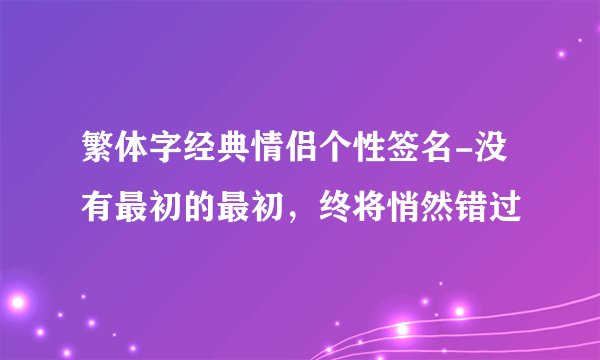 繁体字经典情侣个性签名-没有最初的最初，终将悄然错过