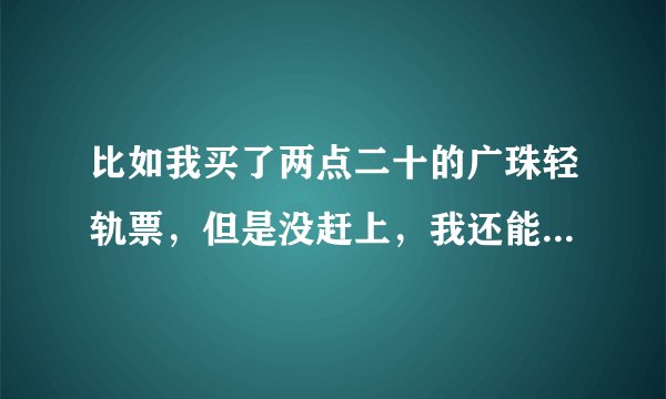 比如我买了两点二十的广珠轻轨票，但是没赶上，我还能拿着两点二十的票去坐下一班车么？