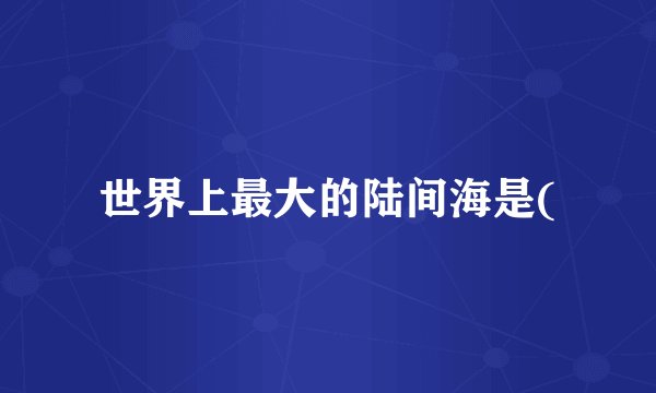 世界上最大的陆间海是(
