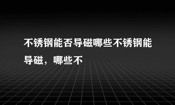 不锈钢能否导磁哪些不锈钢能导磁，哪些不