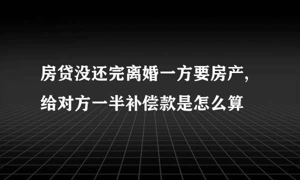 房贷没还完离婚一方要房产,给对方一半补偿款是怎么算