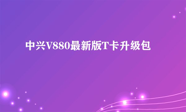 中兴V880最新版T卡升级包