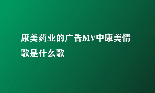 康美药业的广告MV中康美情歌是什么歌