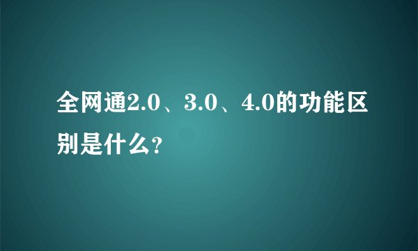 全网通2.0、3.0、4.0的功能区别是什么？