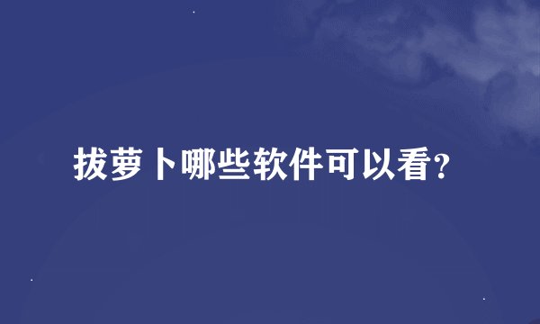 拔萝卜哪些软件可以看？