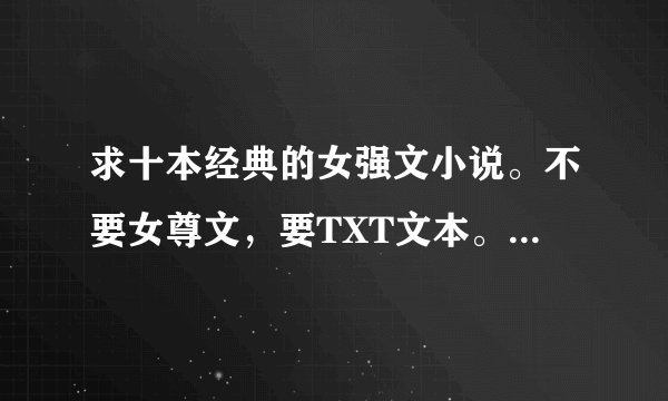 求十本经典的女强文小说。不要女尊文，要TXT文本。有的话发送到 jiangxumiao5928@sina.com