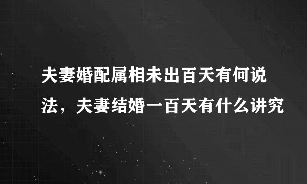 夫妻婚配属相未出百天有何说法，夫妻结婚一百天有什么讲究