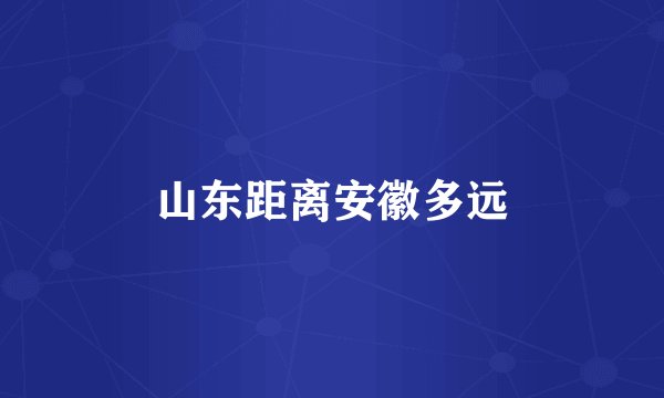 山东距离安徽多远