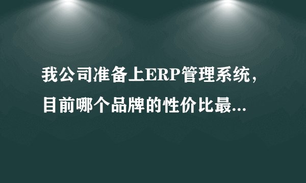 我公司准备上ERP管理系统，目前哪个品牌的性价比最高功能最强。