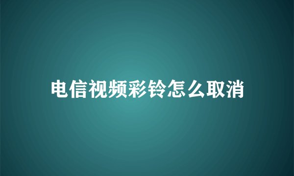 电信视频彩铃怎么取消