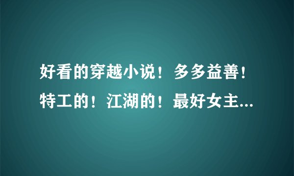 好看的穿越小说！多多益善！特工的！江湖的！最好女主强。478363465@qq.com