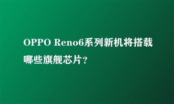 OPPO Reno6系列新机将搭载哪些旗舰芯片？