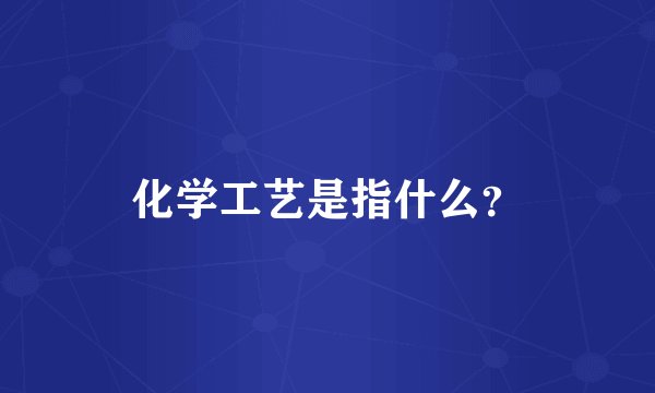 化学工艺是指什么？