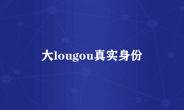 大lougou真实身份