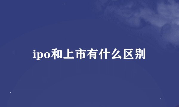 ipo和上市有什么区别
