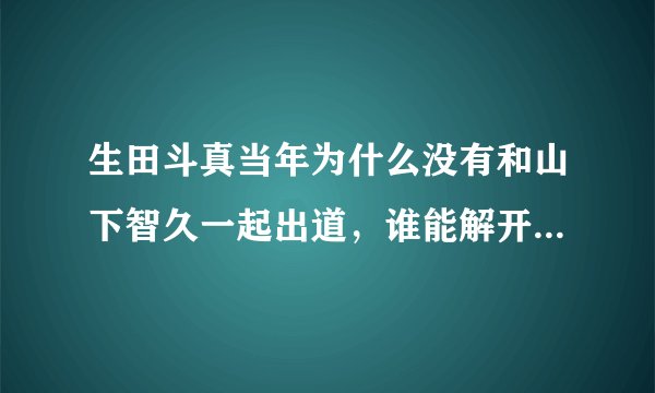 生田斗真当年为什么没有和山下智久一起出道，谁能解开这个历史未解之谜？