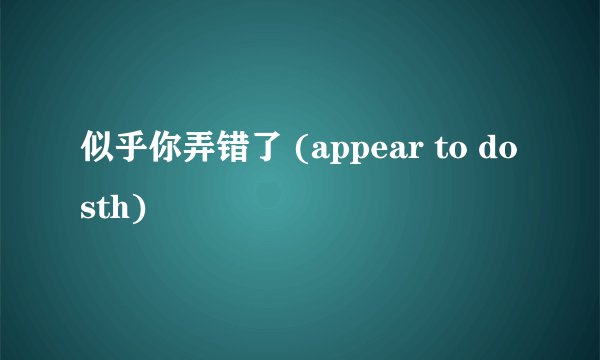 似乎你弄错了 (appear to do sth)